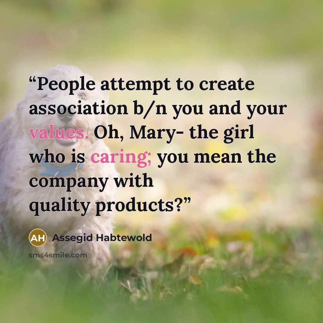 “People attempt to create association b/n you and your values. Oh, Mary- the girl who is caring; you mean the company with quality products?” quote by Assegid Habtewold
