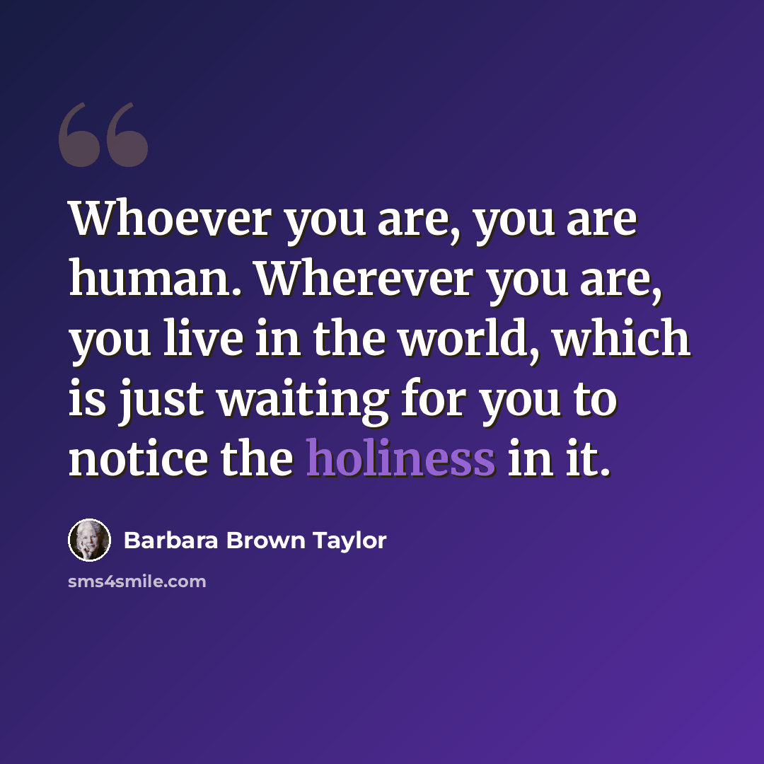 “Whoever you are, you are human. Wherever you are, you live in the world, which is just waiting for you to notice the holiness in it.” quote by Barbara Brown Taylor