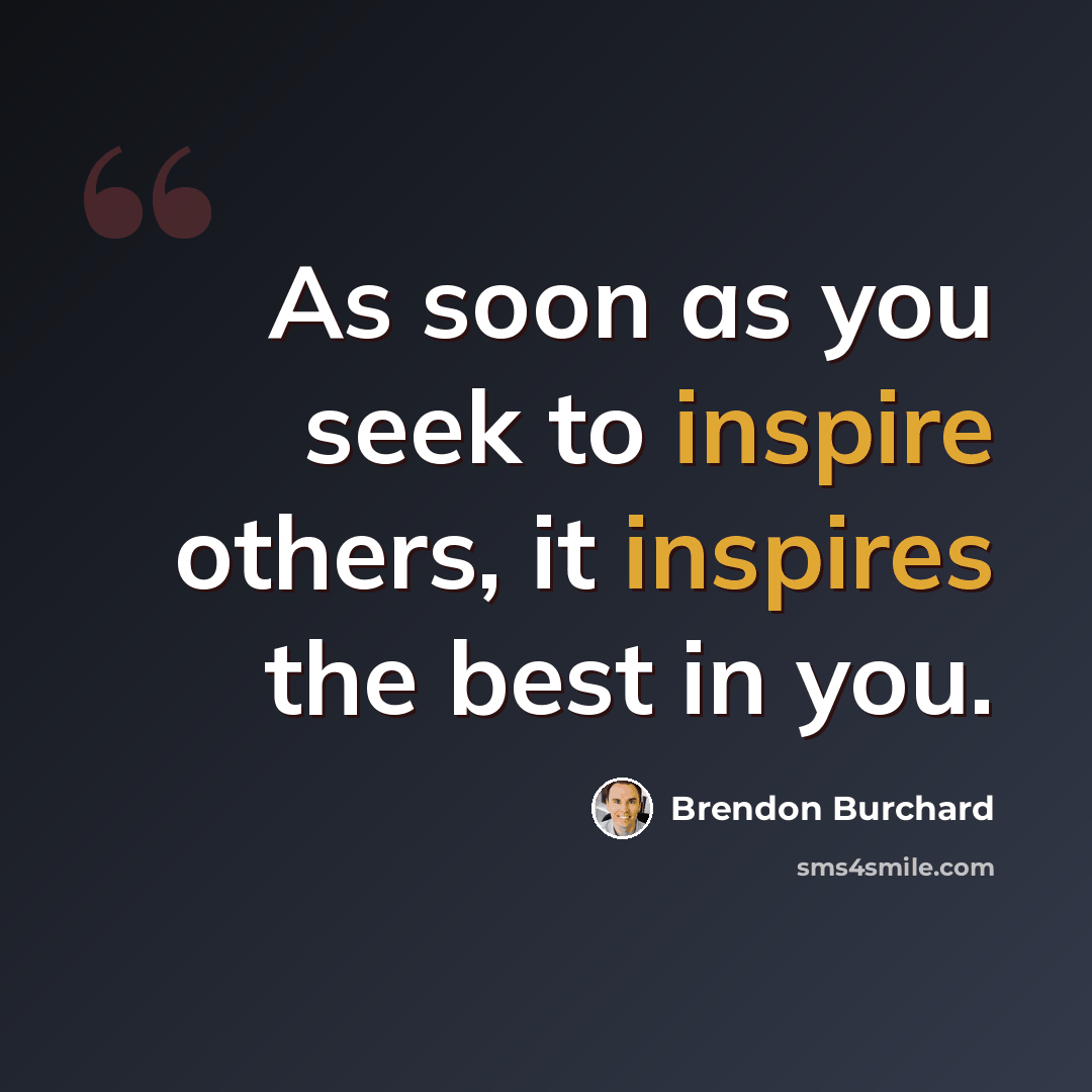 “As soon as you seek to inspire others, it inspires the best in you.” quote by Brendon Burchard