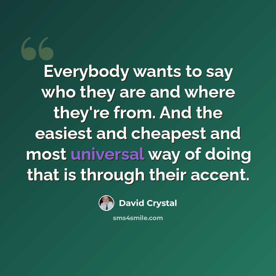 “Everybody wants to say who they are and where they're from. And the easiest and cheapest and most universal way of doing that is through their accent.” quote by David Crystal