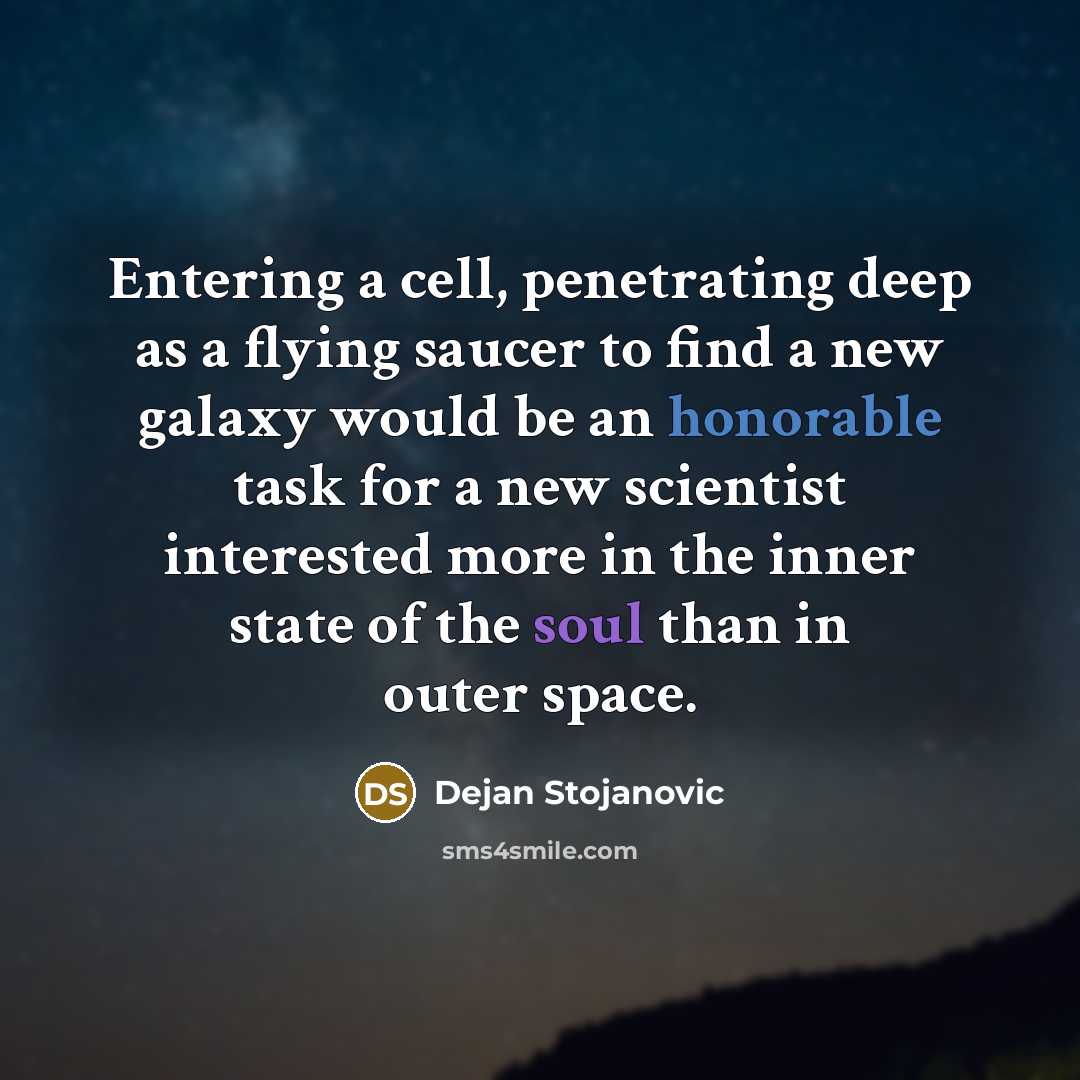 “Entering a cell, penetrating deep as a flying saucer to find a new galaxy would be an honorable task for a new scientist interested more in the inner state of the soul than in outer space.” quote by Dejan Stojanovic