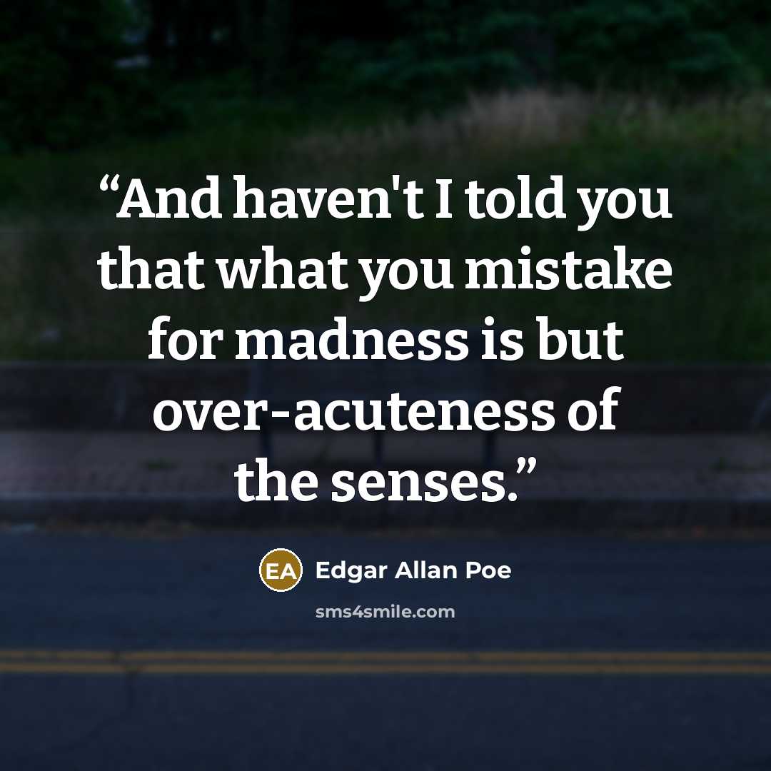 “And haven't I told you that what you mistake for madness is but over-acuteness of the senses.” quote by Edgar Allan Poe