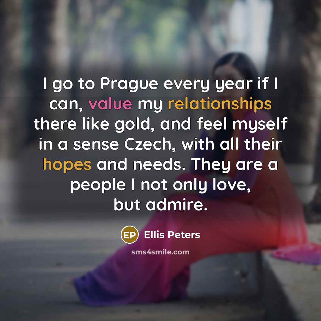 “I go to Prague every year if I can, value my relationships there like gold, and feel myself in a sense Czech, with all their hopes and needs. They are a people I not only love, but admire.” quote by Ellis Peters