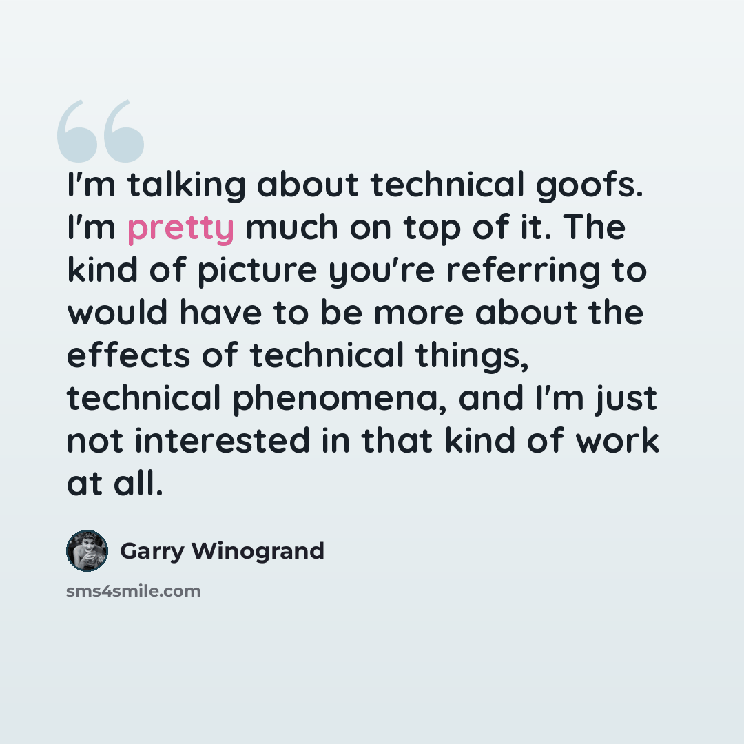 “I'm talking about technical goofs. I'm pretty much on top of it. The kind of picture you're referring to would have to be more about the effects of technical things, technical phenomena, and I'm just not interested in that kind of work at all.” quote by Garry Winogrand