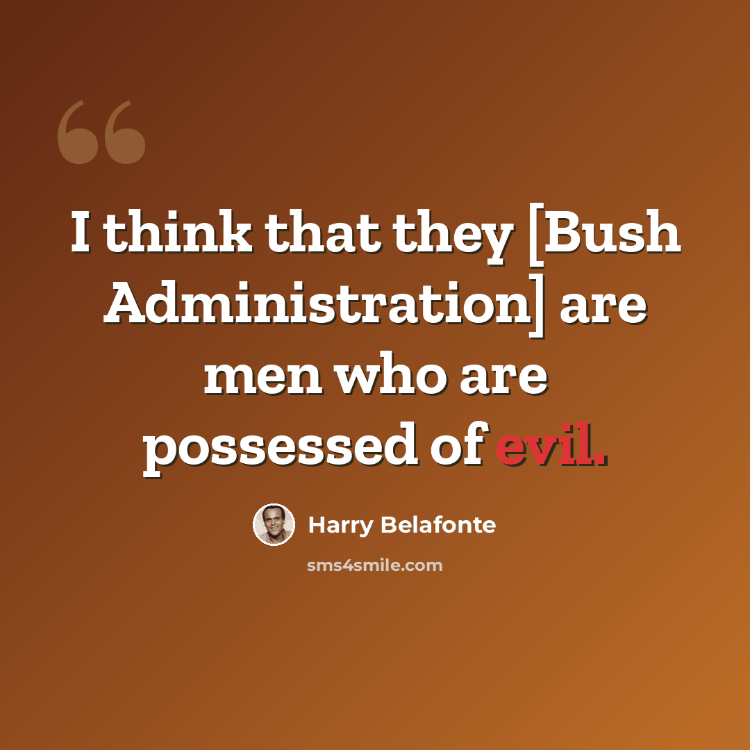 “I think that they [Bush Administration] are men who are possessed of evil.” quote by Harry Belafonte