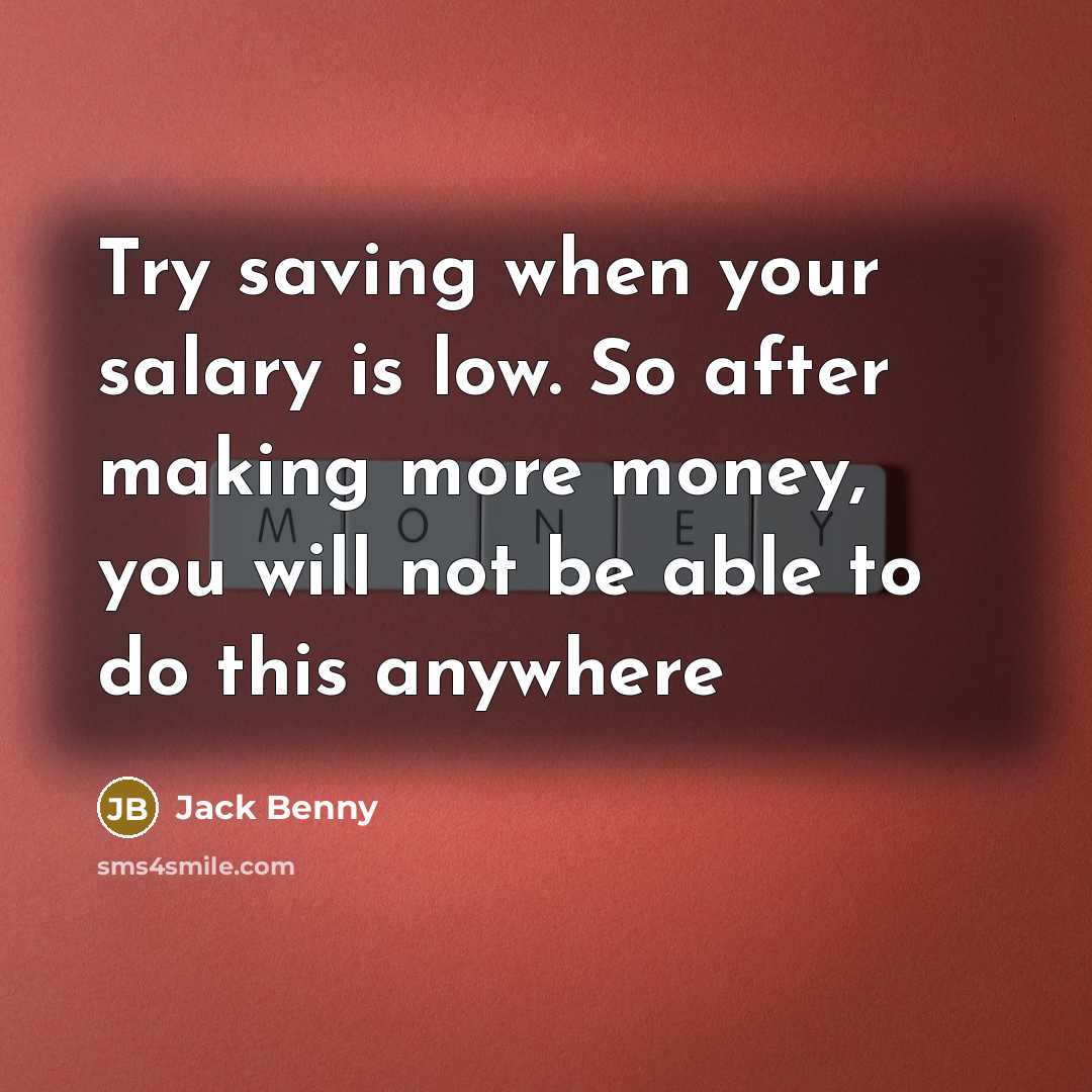 “Try saving when your salary is low. So after making more money, you will not be able to do this anywhere” quote by Jack Benny