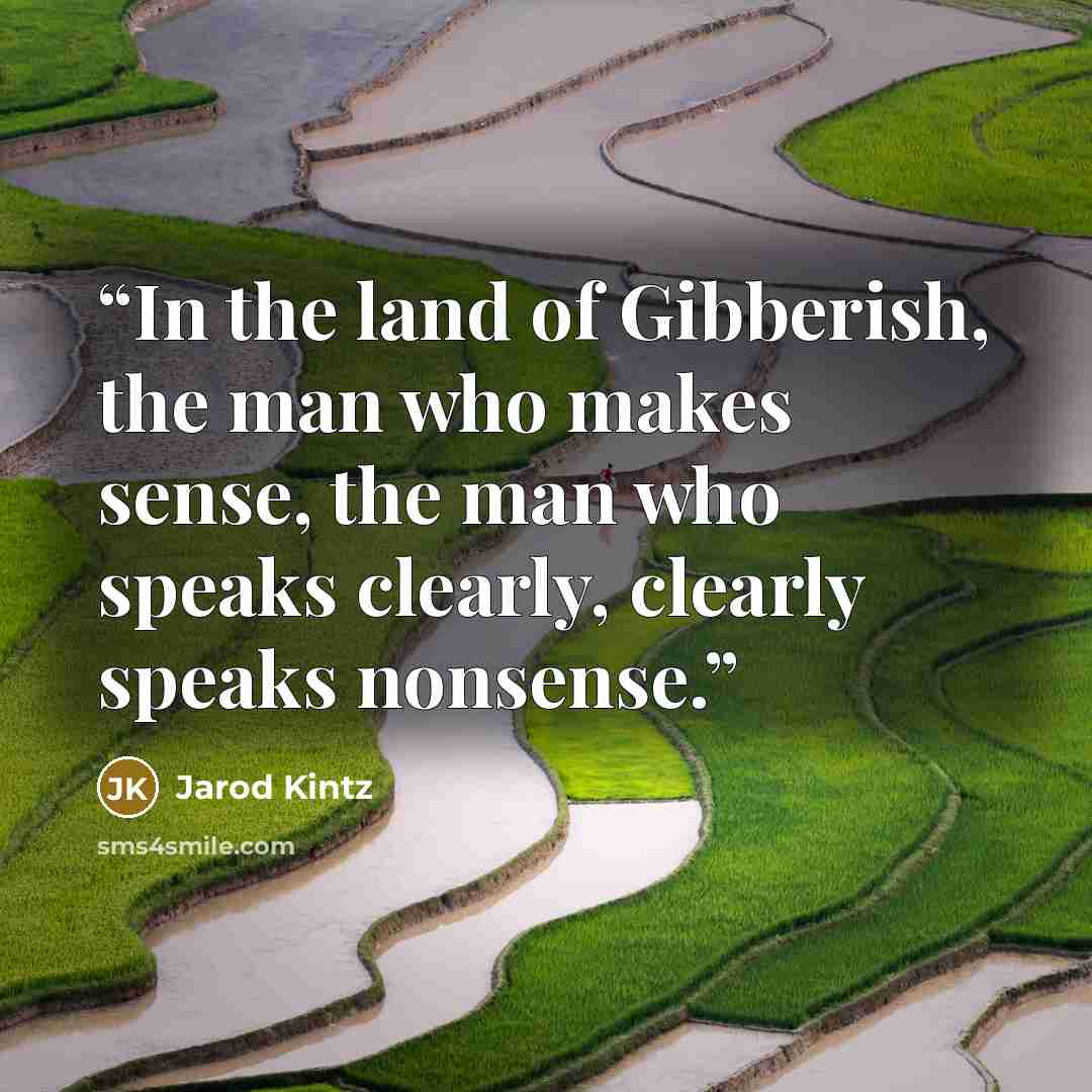 “In the land of Gibberish, the man who makes sense, the man who speaks clearly, clearly speaks nonsense.” quote by Jarod Kintz