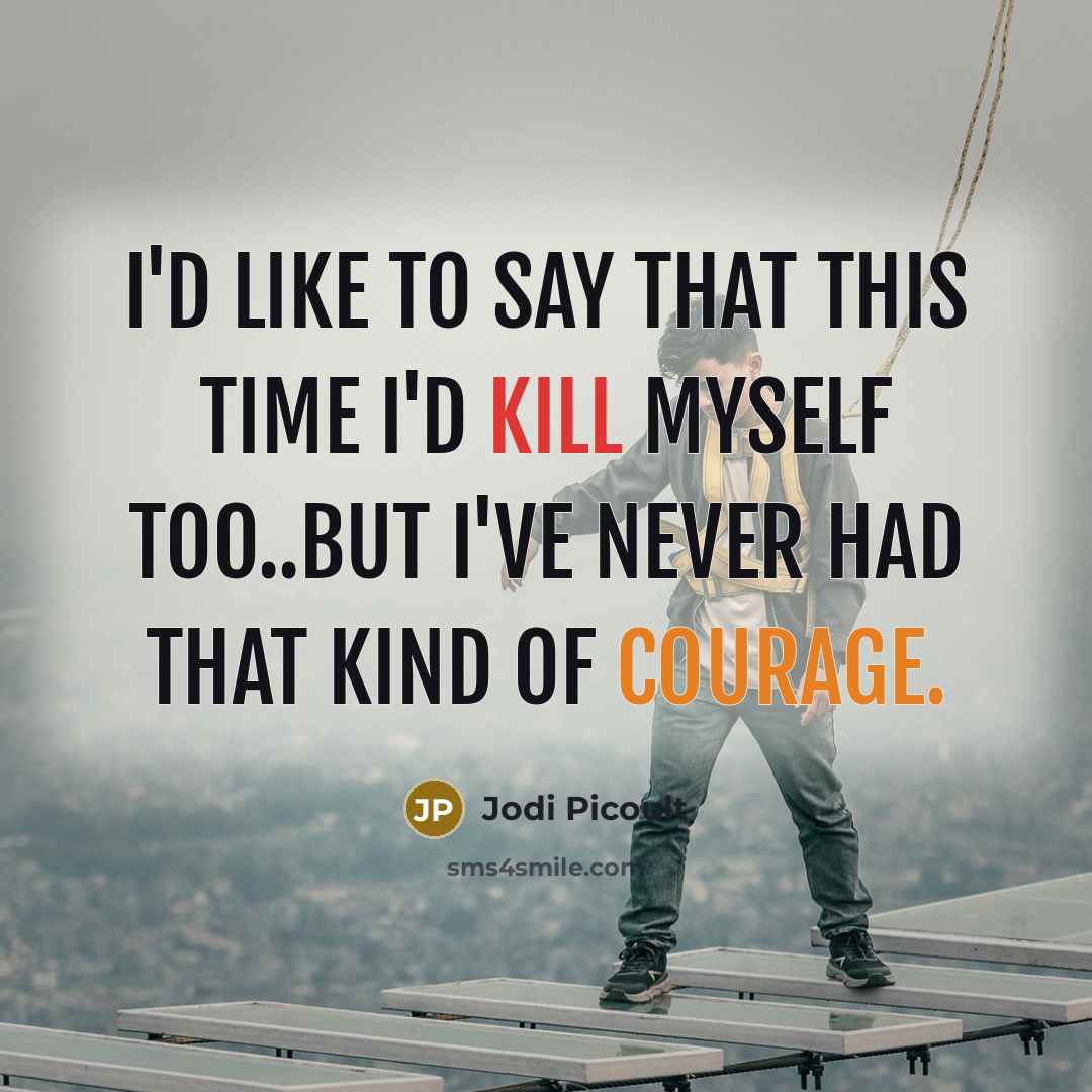 “I'd like to say that this time I'd kill myself too..but I've never had that kind of courage.” quote by Jodi Picoult