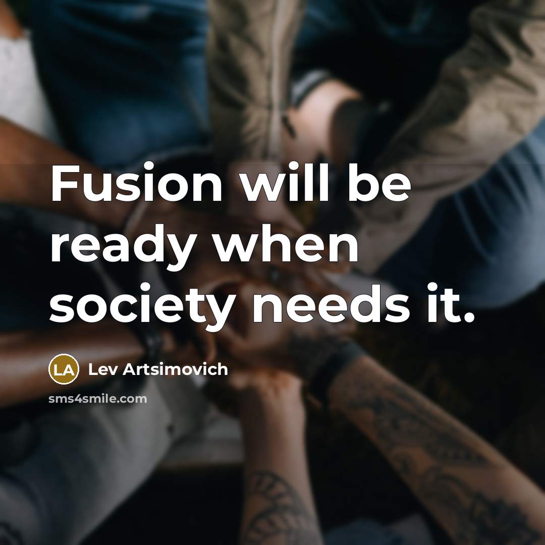 “Fusion will be ready when society needs it.” quote by Lev Artsimovich