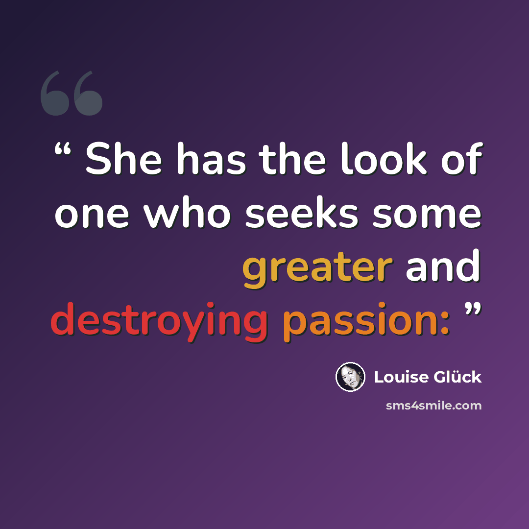 “She has the look of one who seeks some greater and destroying passion:” quote by Louise Glück