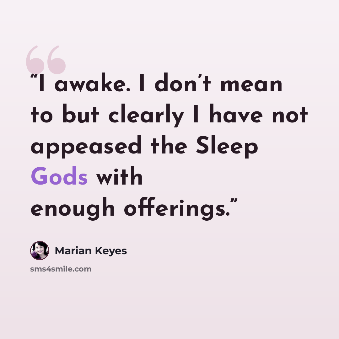 “I awake. I don’t mean to but clearly I have not appeased the Sleep Gods with enough offerings.” quote by Marian Keyes