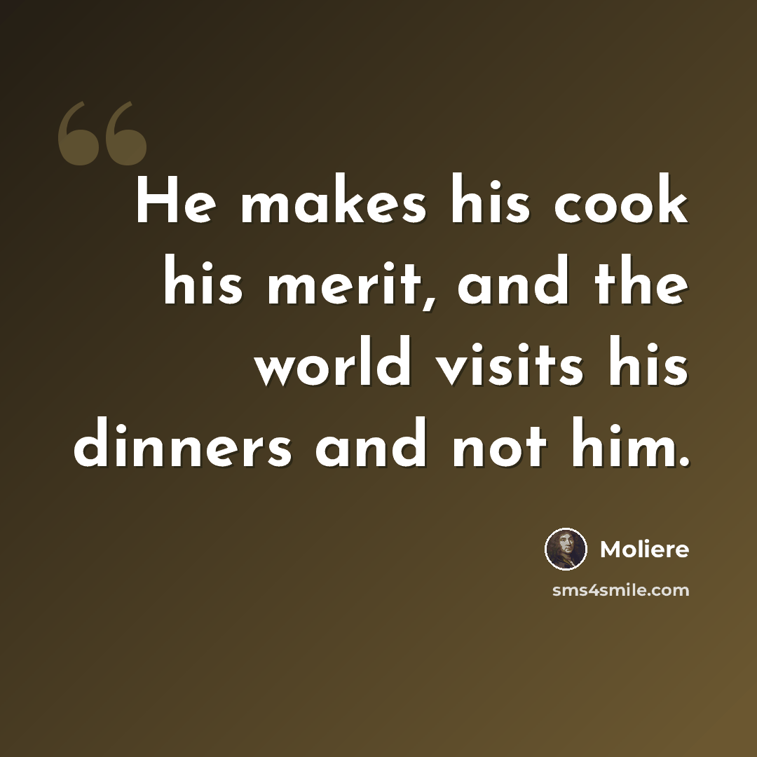 “He makes his cook his merit, and the world visits his dinners and not him.” quote by Moliere