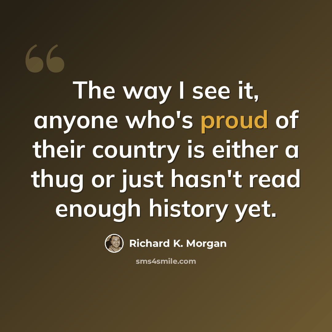 “The way I see it, anyone who's proud of their country is either a thug or just hasn't read enough history yet.” quote by Richard K. Morgan