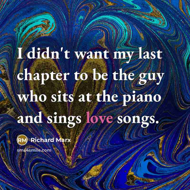“I didn't want my last chapter to be the guy who sits at the piano and sings love songs.” quote by Richard Marx