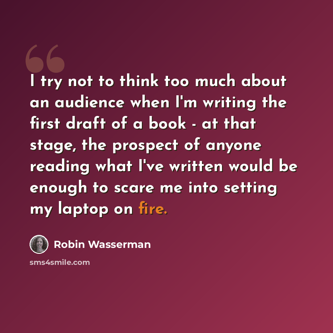 “I try not to think too much about an audience when I'm writing the first draft of a book - at that stage, the prospect of anyone reading what I've written would be enough to scare me into setting my laptop on fire.” quote by Robin Wasserman