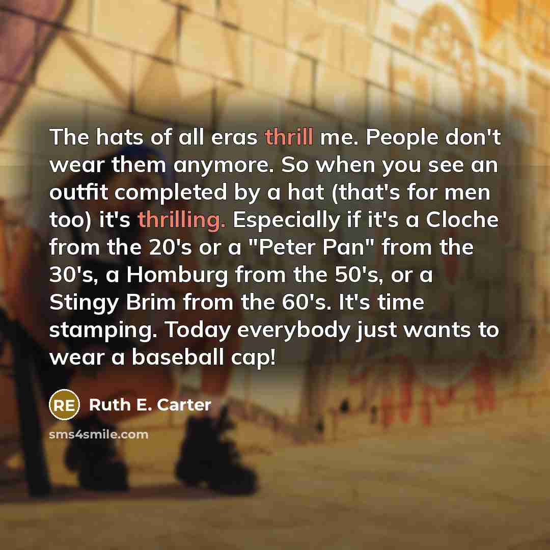 “The hats of all eras thrill me. People don't wear them anymore. So when you see an outfit completed by a hat (that's for men too) it's thrilling. Especially if it's a Cloche from the 20's or a "Peter Pan" from the 30's, a Homburg from the 50's, or a Stingy Brim from the 60's. It's time stamping…” quote by Ruth E. Carter
