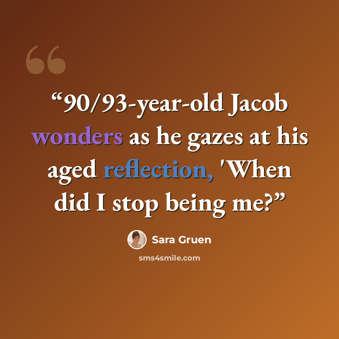 “90/93-year-old Jacob wonders as he gazes at his aged reflection, 'When did I stop being me?” quote by Sara Gruen