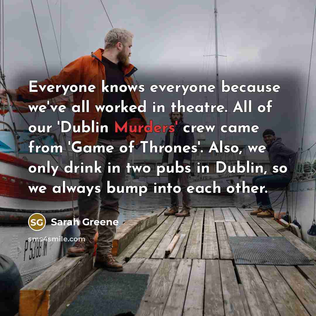 “Everyone knows everyone because we've all worked in theatre. All of our 'Dublin Murders' crew came from 'Game of Thrones'. Also, we only drink in two pubs in Dublin, so we always bump into each other.” quote by Sarah Greene