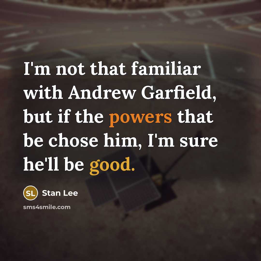 “I'm not that familiar with Andrew Garfield, but if the powers that be chose him, I'm sure he'll be good.” quote by Stan Lee