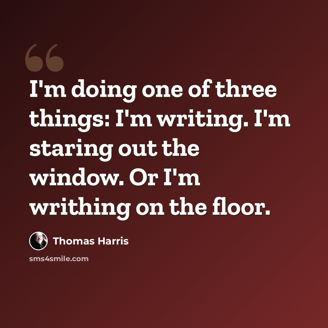 “I'm doing one of three things: I'm writing. I'm staring out the window. Or I'm writhing on the floor.” quote by Thomas Harris