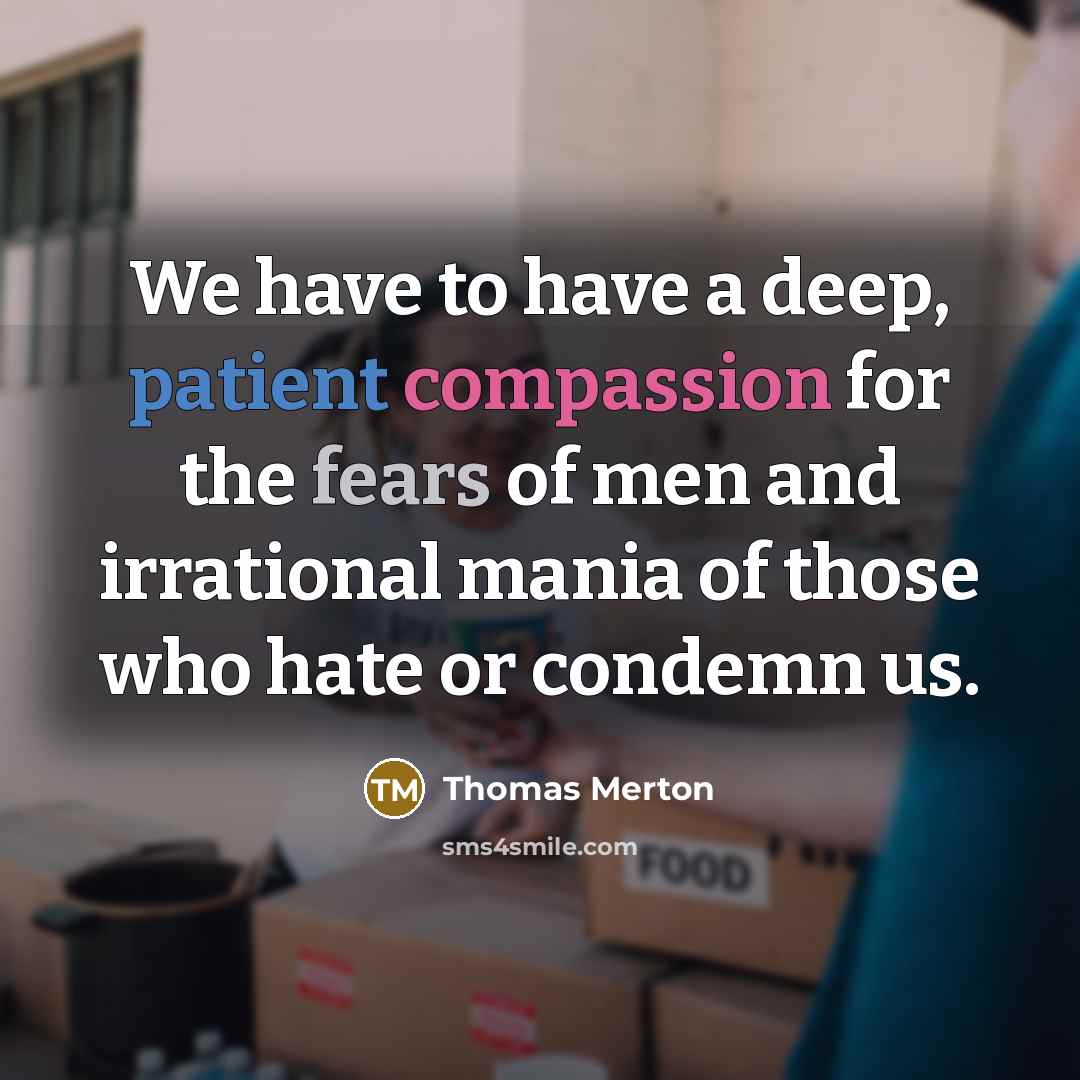 “We have to have a deep, patient compassion for the fears of men and irrational mania of those who hate or condemn us.” quote by Thomas Merton