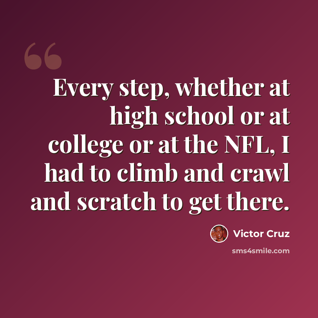 “Every step, whether at high school or at college or at the NFL, I had to climb and crawl and scratch to get there.” quote by Victor Cruz