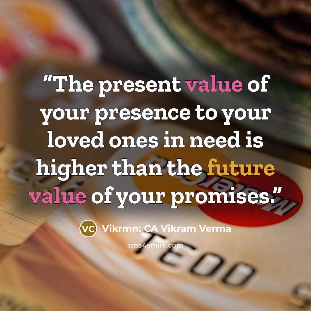 “The present value of your presence to your loved ones in need is higher than the future value of your promises.” quote by Vikrmn: CA Vikram Verma