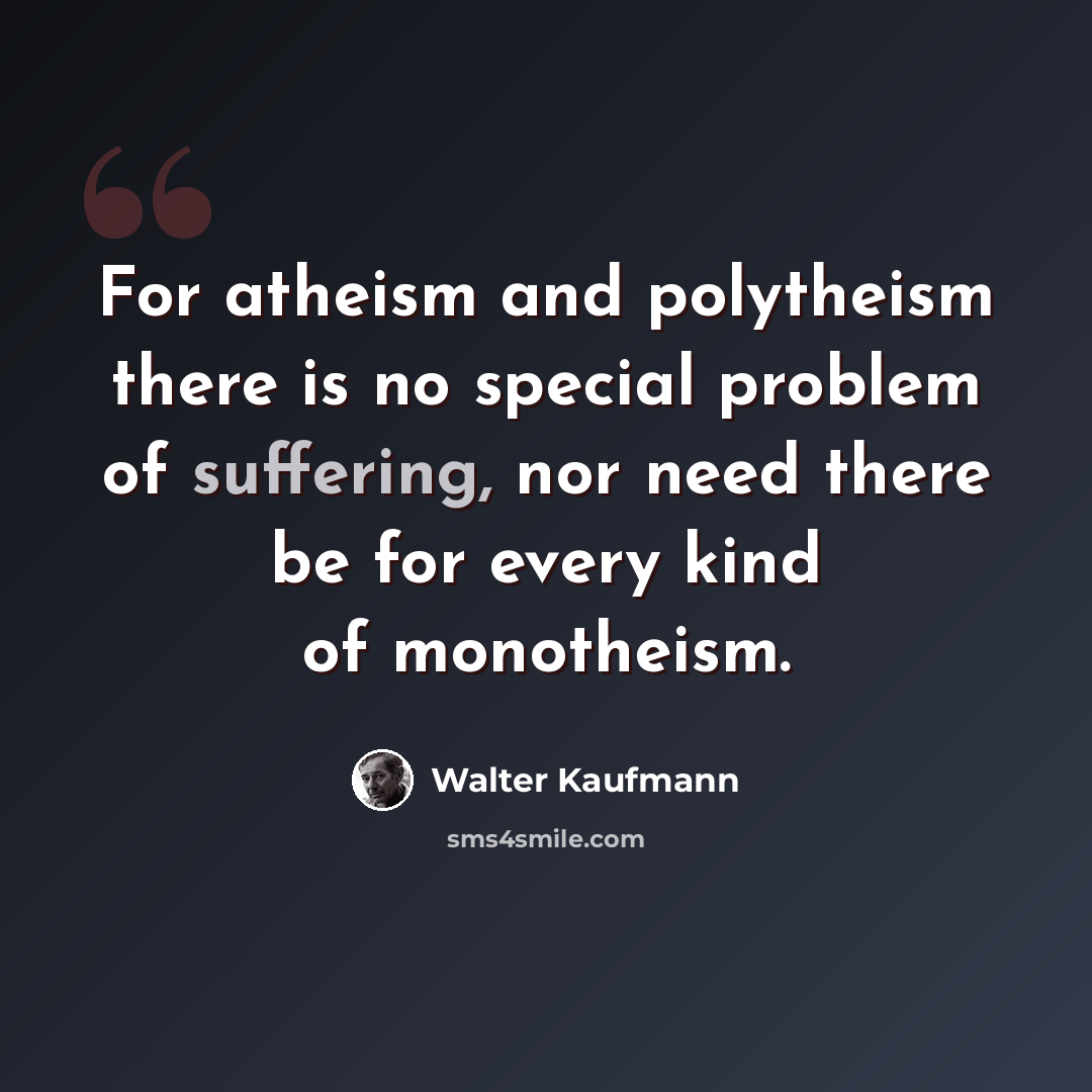 “For atheism and polytheism there is no special problem of suffering, nor need there be for every kind of monotheism.” quote by Walter Kaufmann