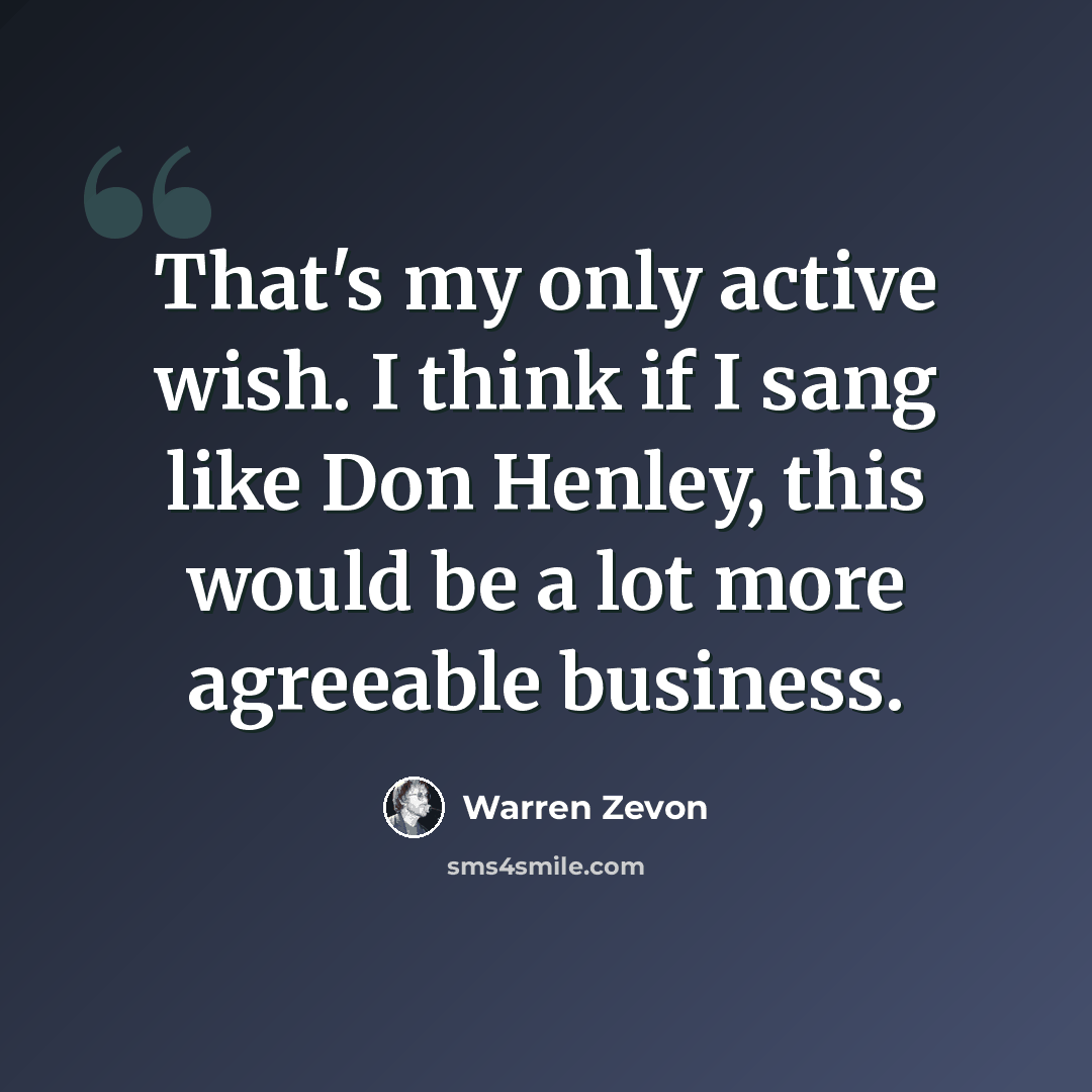 “That's my only active wish. I think if I sang like Don Henley, this would be a lot more agreeable business.” quote by Warren Zevon