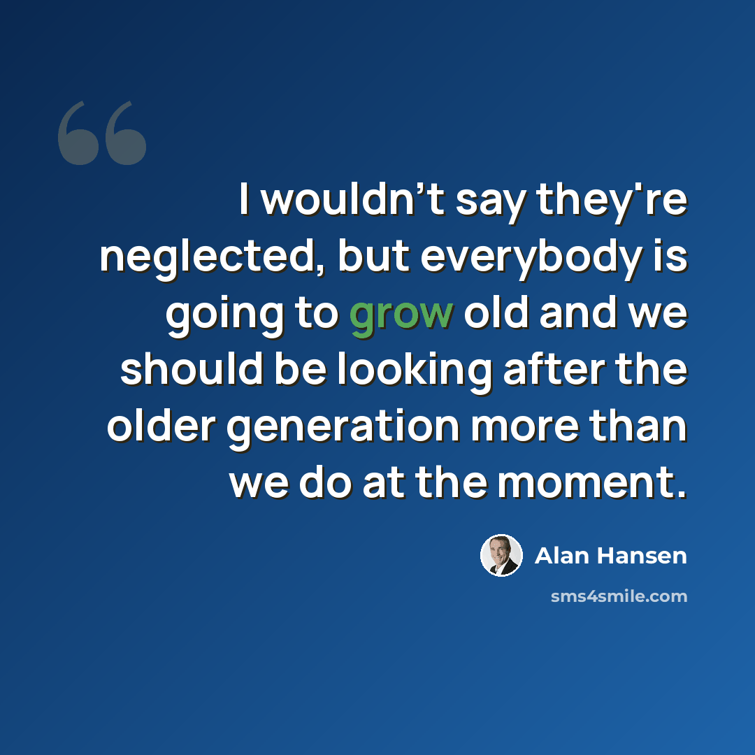 “I wouldn't say they're neglected, but everybody is going to grow old and we should be looking after the older generation more than we do at the moment.” quote by Alan Hansen