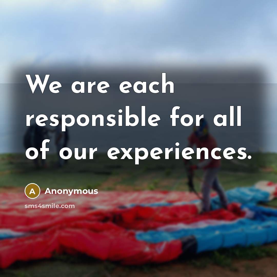 “We are each responsible for all of our experiences.” quote by Anonymous