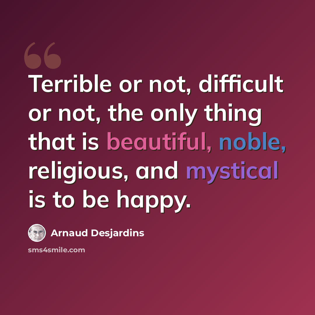 “Terrible or not, difficult or not, the only thing that is beautiful, noble, religious, and mystical is to be happy.” quote by Arnaud Desjardins