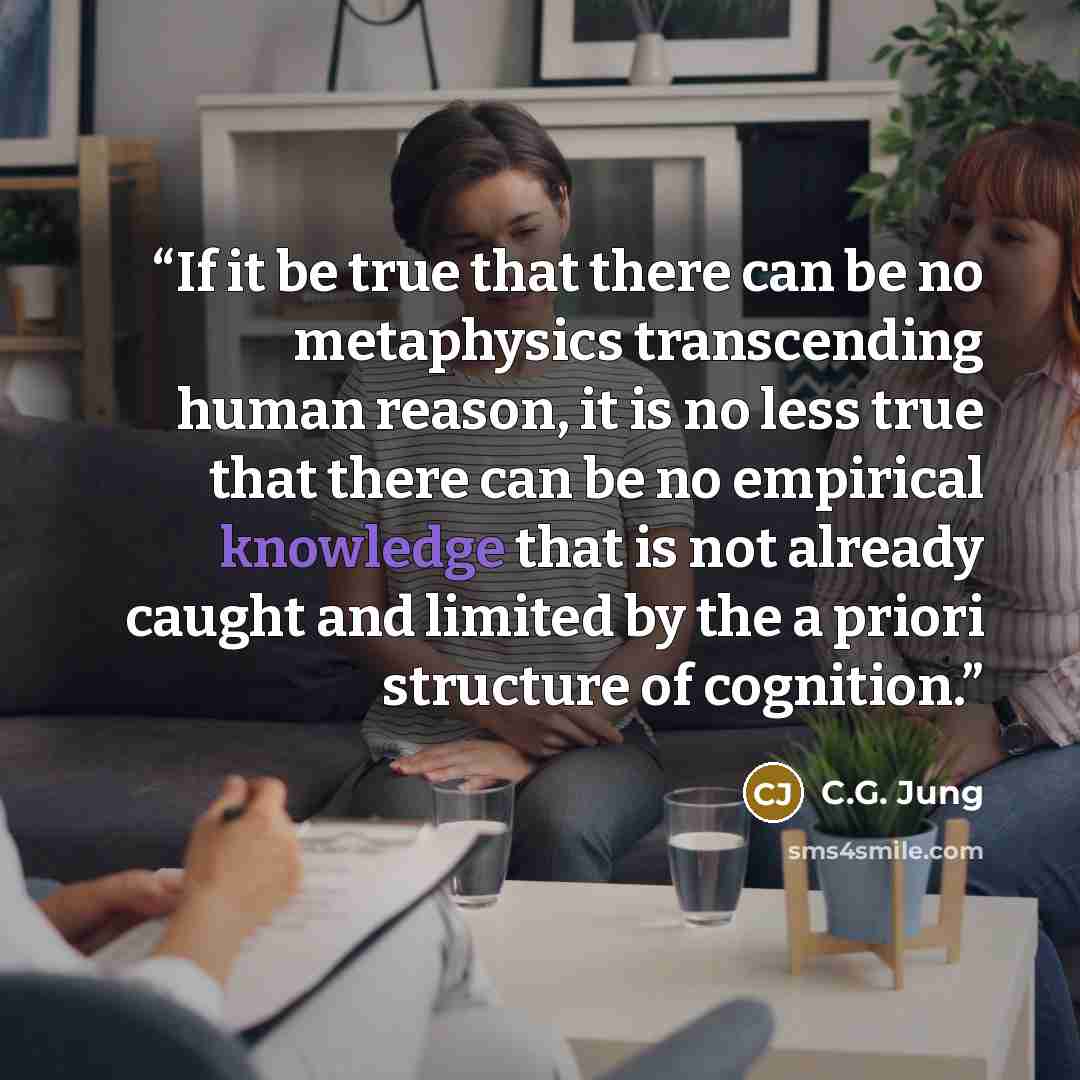 “If it be true that there can be no metaphysics transcending human reason, it is no less true that there can be no empirical knowledge that is not already caught and limited by the a priori structure of cognition.” quote by C.G. Jung