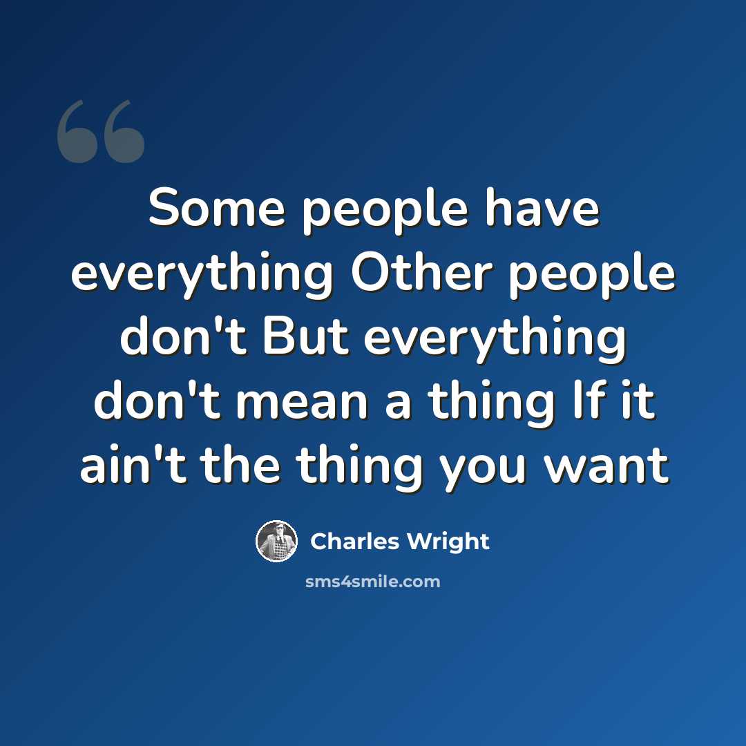 “Some people have everything Other people don't But everything don't mean a thing If it ain't the thing you want” quote by Charles Wright