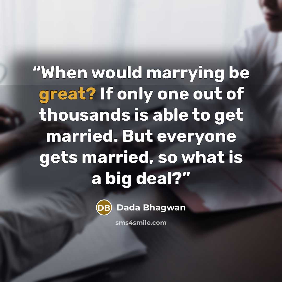 “When would marrying be great? If only one out of thousands is able to get married. But everyone gets married, so what is a big deal?” quote by Dada Bhagwan