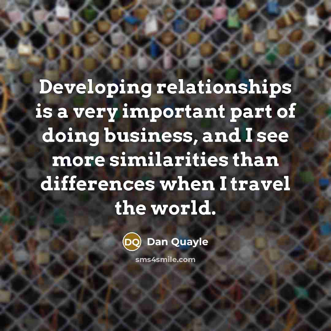 “Developing relationships is a very important part of doing business, and I see more similarities than differences when I travel the world.” quote by Dan Quayle