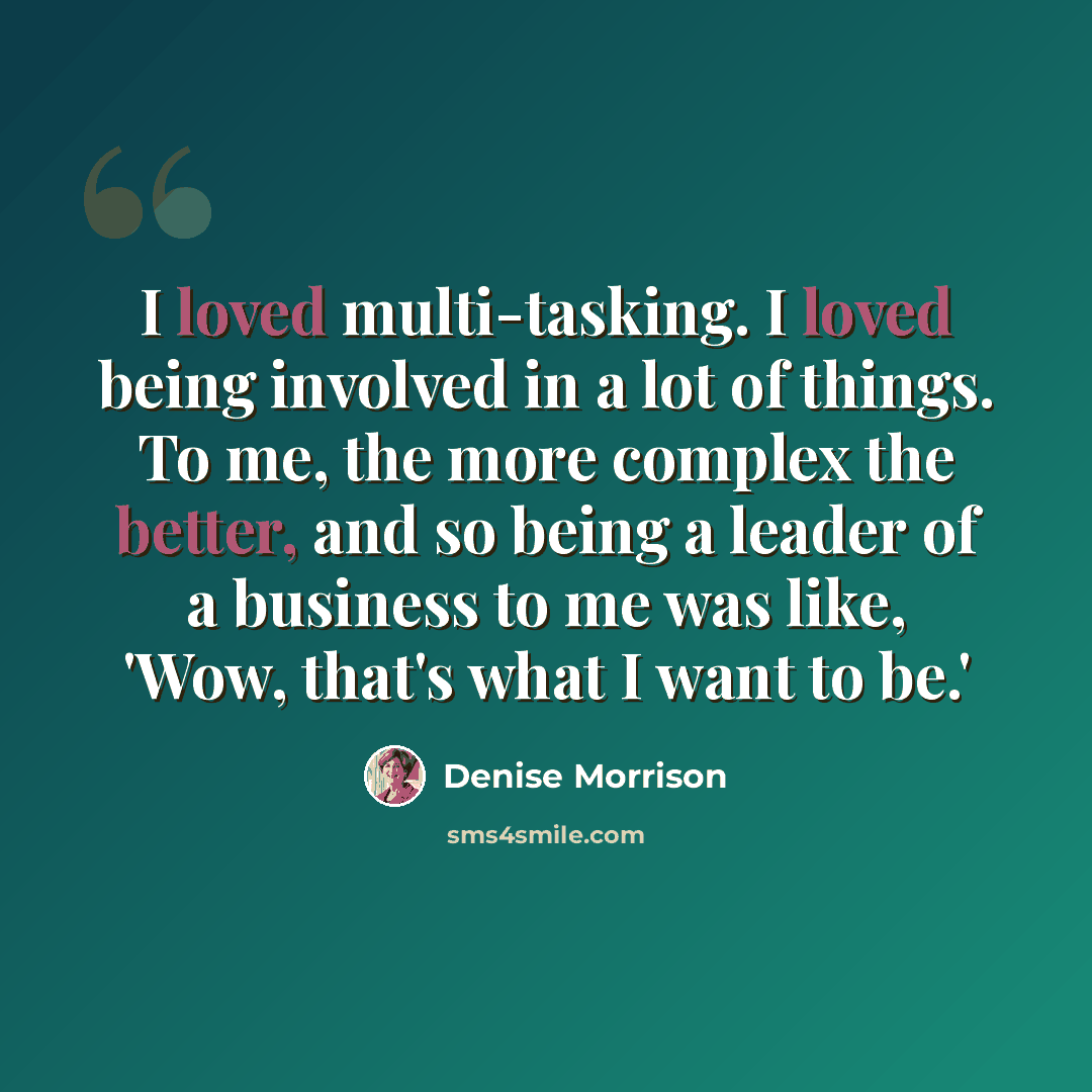 “I loved multi-tasking. I loved being involved in a lot of things. To me, the more complex the better, and so being a leader of a business to me was like, 'Wow, that's what I want to be.'” quote by Denise Morrison