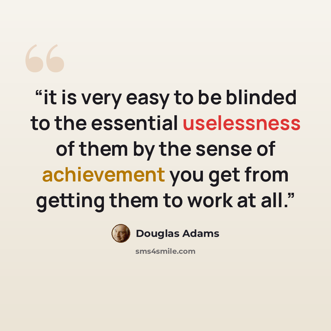 “it is very easy to be blinded to the essential uselessness of them by the sense of achievement you get from getting them to work at all.” quote by Douglas Adams