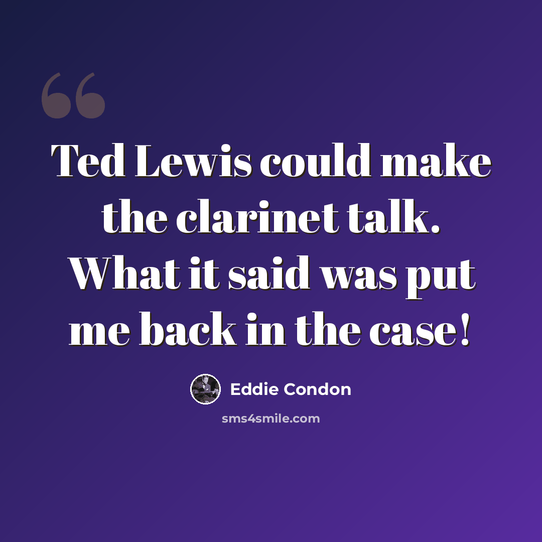 “Ted Lewis could make the clarinet talk. What it said was put me back in the case!” quote by Eddie Condon