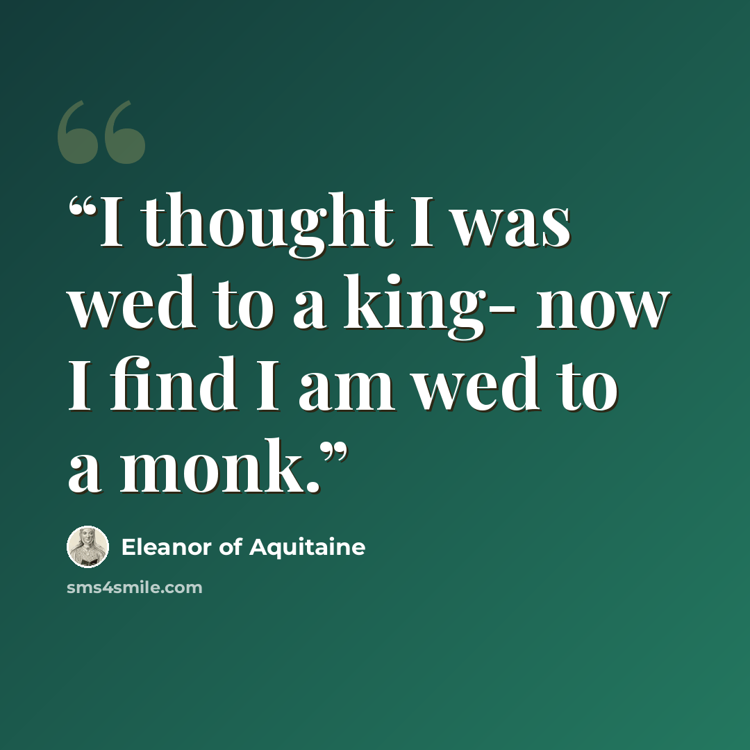 “I thought I was wed to a king- now I find I am wed to a monk.” quote by Eleanor of Aquitaine