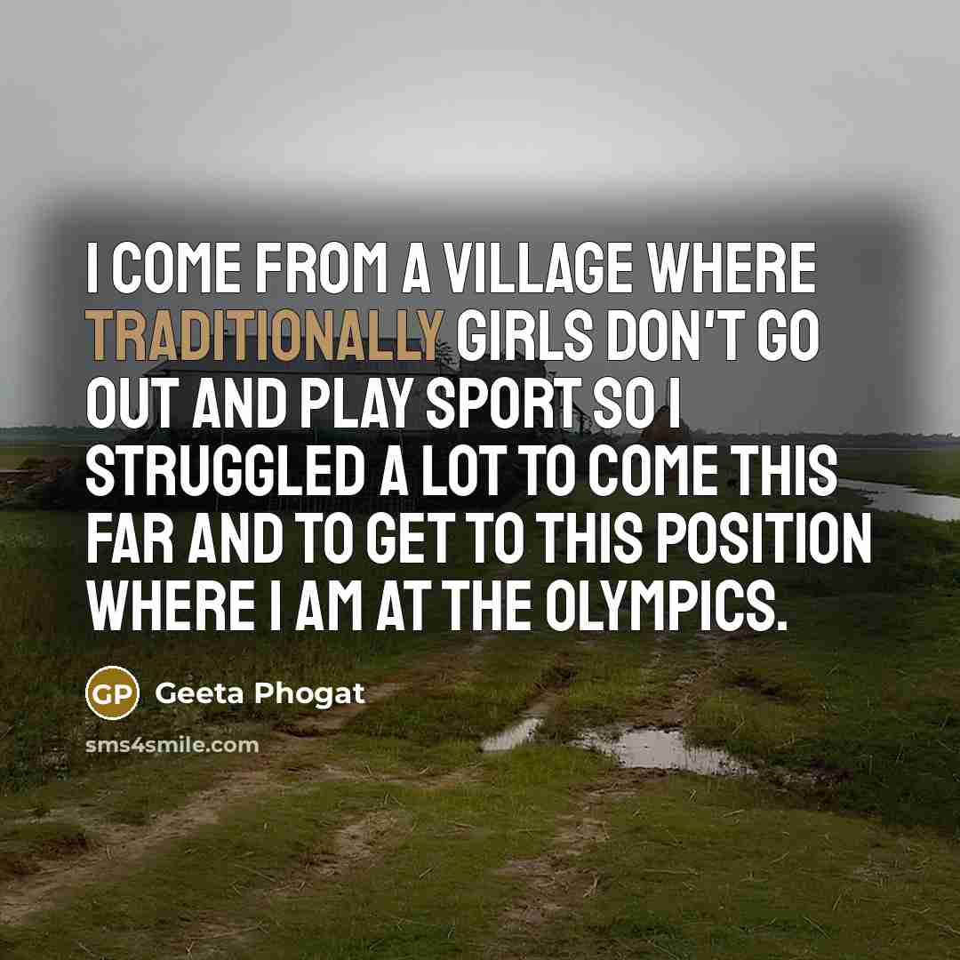 “I come from a village where traditionally girls don't go out and play sport so I struggled a lot to come this far and to get to this position where I am at the Olympics.” quote by Geeta Phogat