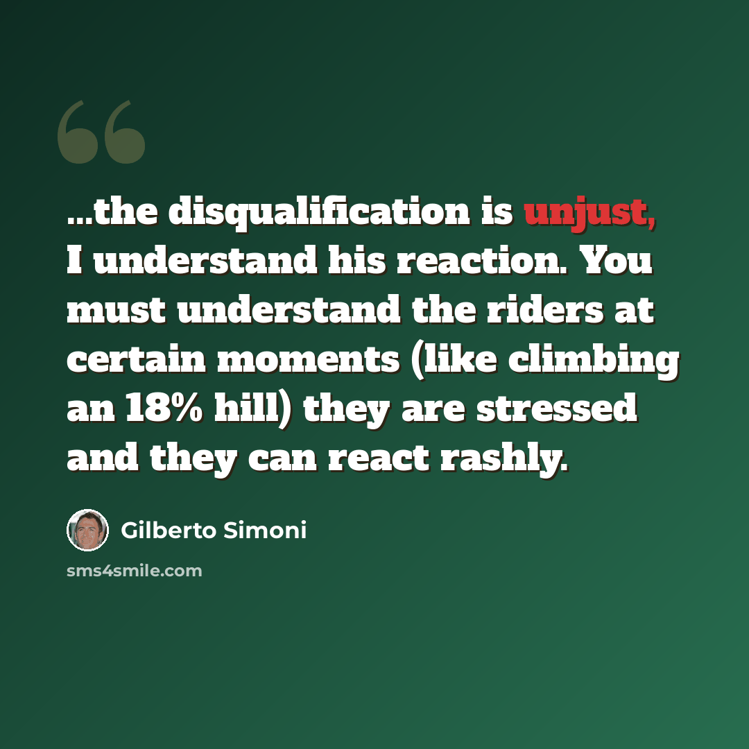 “...the disqualification is unjust, I understand his reaction. You must understand the riders at certain moments (like climbing an 18% hill) they are stressed and they can react rashly.” quote by Gilberto Simoni