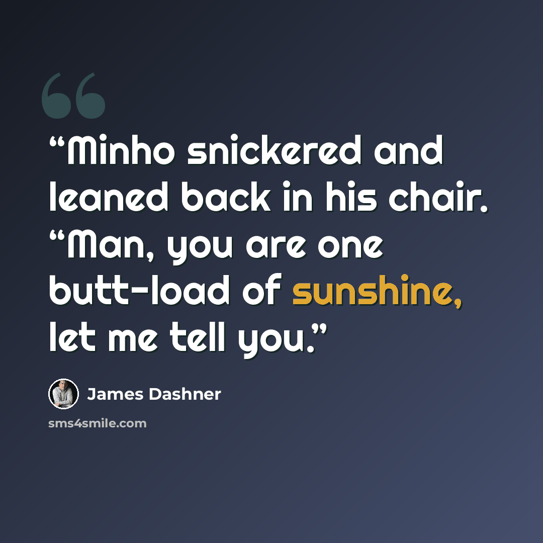 “Minho snickered and leaned back in his chair. “Man, you are one butt-load of sunshine, let me tell you.” quote by James Dashner