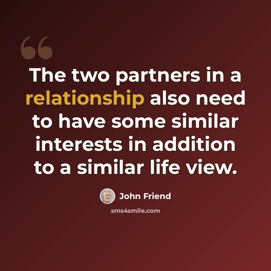 “The two partners in a relationship also need to have some similar interests in addition to a similar life view.” quote by John Friend