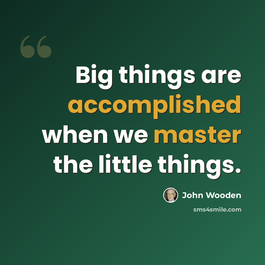 “Big things are accomplished when we master the little things.” quote by John Wooden