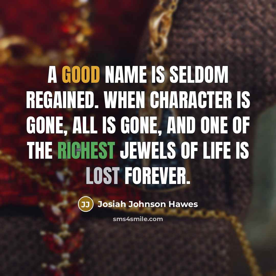 “A good name is seldom regained. When character is gone, all is gone, and one of the richest jewels of life is lost forever.” quote by Josiah Johnson Hawes