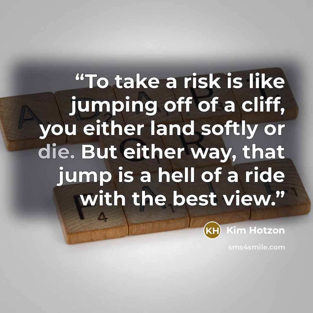 “To take a risk is like jumping off of a cliff, you either land softly or die. But either way, that jump is a hell of a ride with the best view.” quote by Kim Hotzon