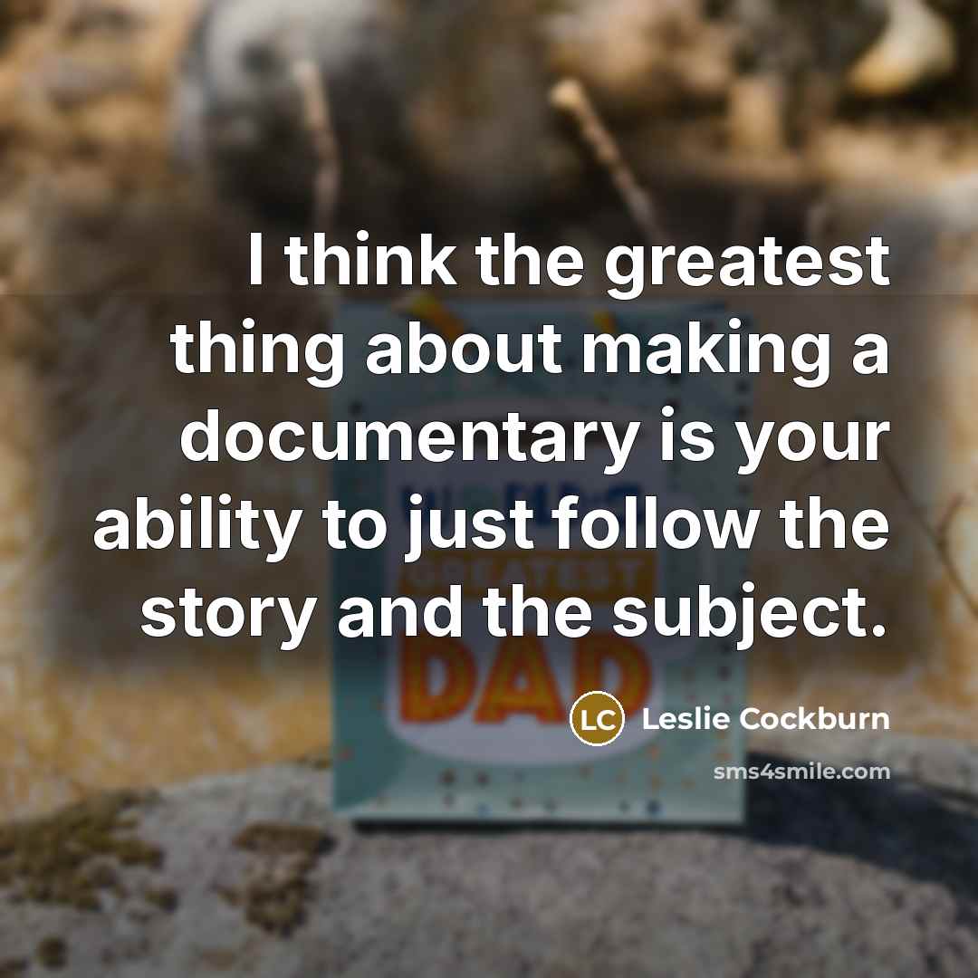 “I think the greatest thing about making a documentary is your ability to just follow the story and the subject.” quote by Leslie Cockburn