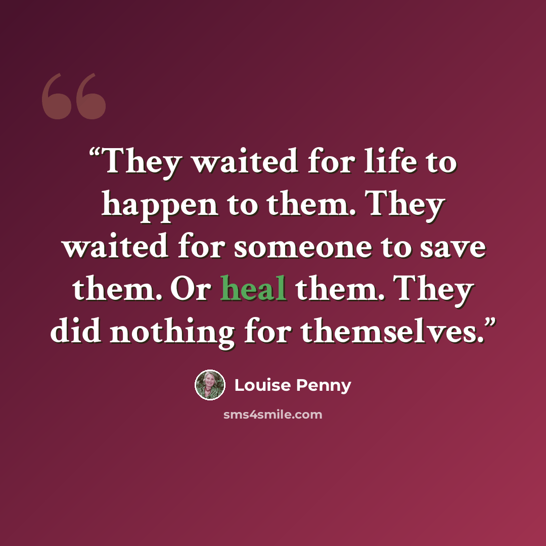 “They waited for life to happen to them. They waited for someone to save them. Or heal them. They did nothing for themselves.” quote by Louise Penny