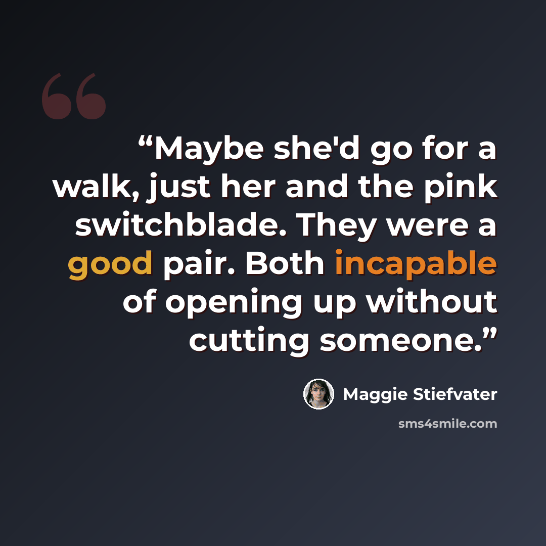 “Maybe she'd go for a walk, just her and the pink switchblade. They were a good pair. Both incapable of opening up without cutting someone.” quote by Maggie Stiefvater